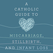 A Catholic Guide to Miscarriage, Stillbirth, and Infant Loss