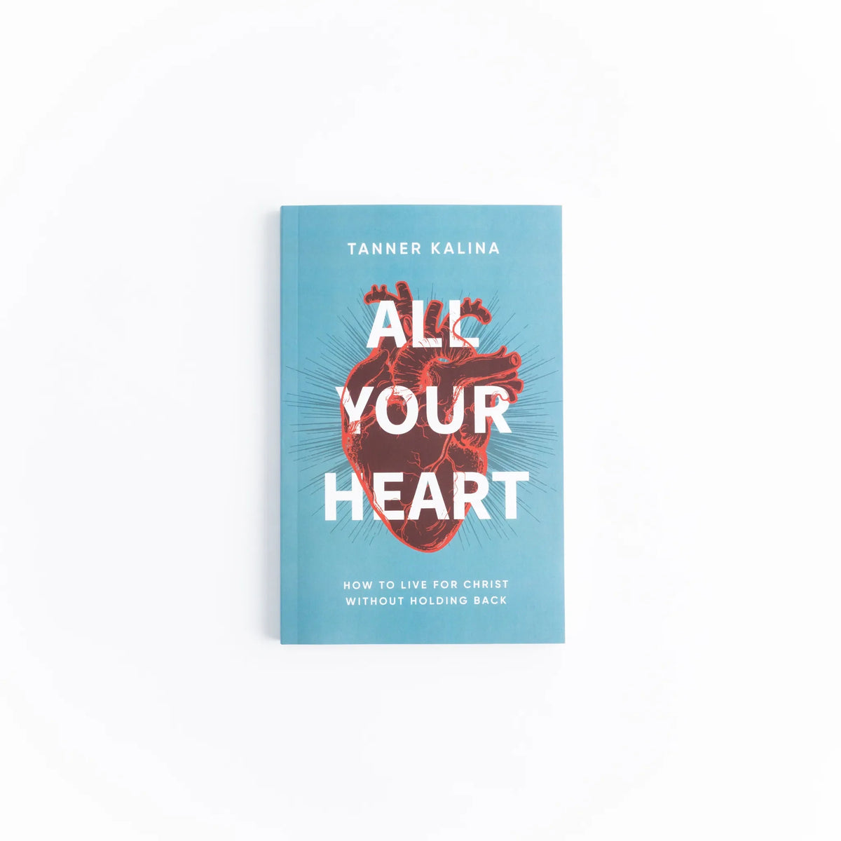 All Your Heart: How to Live for Christ Without Holding Back
